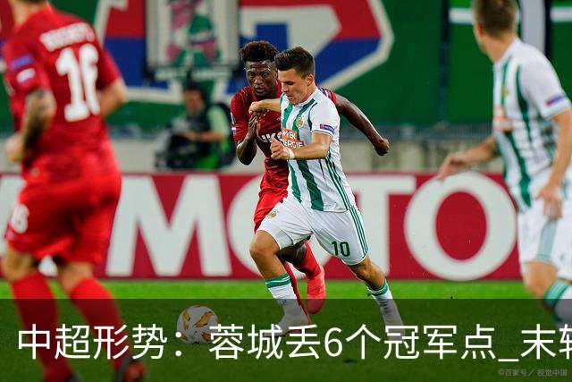 中超形势：蓉城丢6个冠军点 末轮不输泰山仍夺冠 盼津门虎阻击英博