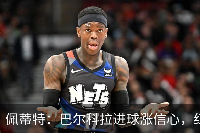 佩蒂特：巴尔科拉进球涨信心，红军仍需争位