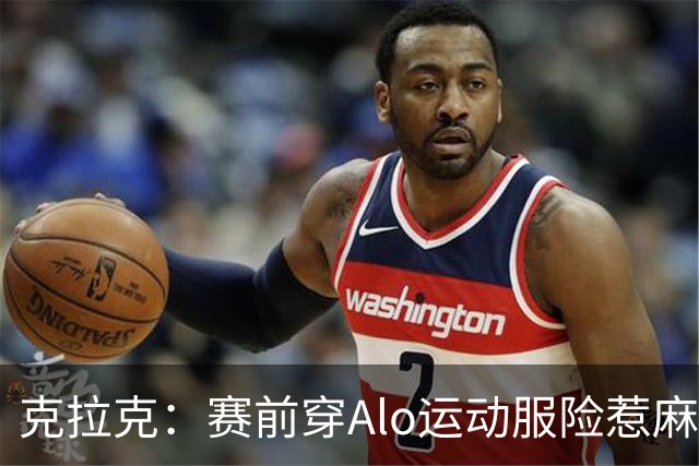 克拉克：赛前穿Alo运动服险惹麻烦 签阿迪后不能随便穿竞品