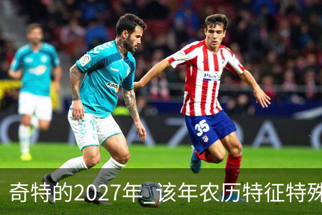 奇特的2027年 该年农历特征特殊出现连续五年无年三十现象；2027年立春在2月4日，真正“两头无春”出现立春、除夕、春节相连的现象