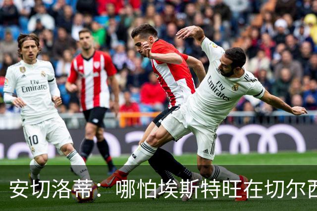 安切洛蒂：哪怕埃斯特旺在切尔西一分钟不踢，我们也会关注他