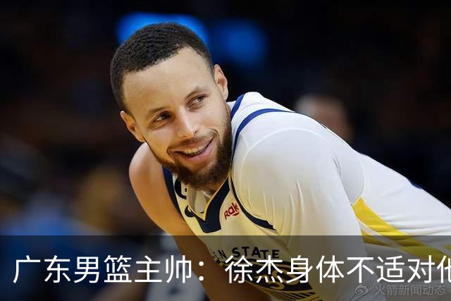 广东男篮主帅：徐杰身体不适对他进行保护 球队很需要他参与轮转