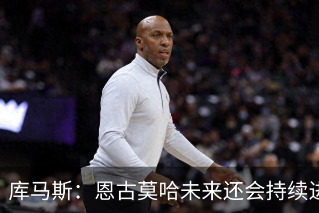 库马斯：恩古莫哈未来还会持续进步，其发展上限不可估量