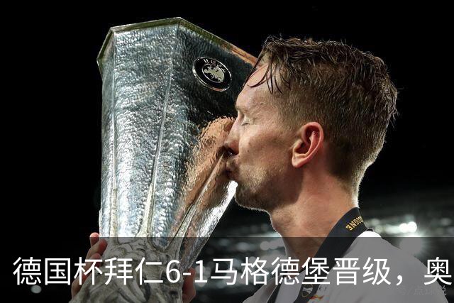 德国杯拜仁6-1马格德堡晋级，奥利塞两射一传，戴维斯、赛巴里传射
