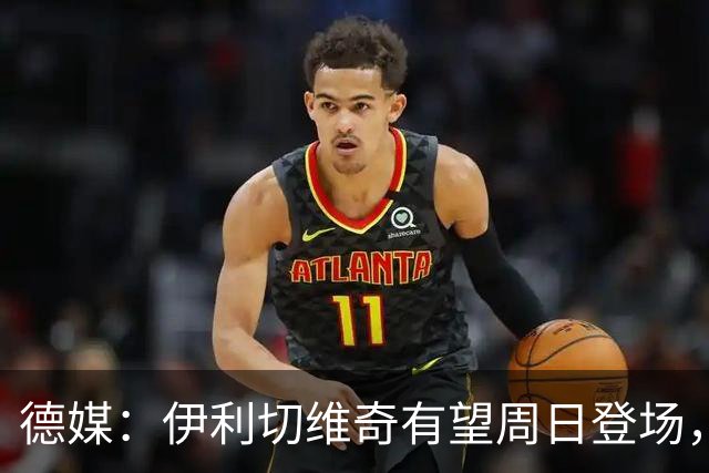 德媒：伊利切维奇有望周日登场，追平穆科科德甲最年轻出场纪录