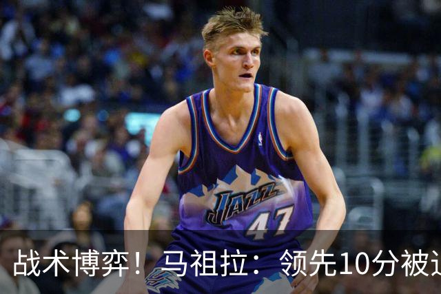 战术博弈！马祖拉：领先10分被追到3分不叫暂停？我故意这么做的