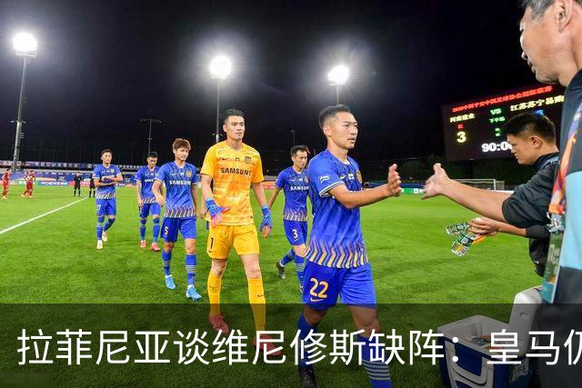 拉菲尼亚谈维尼修斯缺阵：皇马仍有多名决定比赛球员