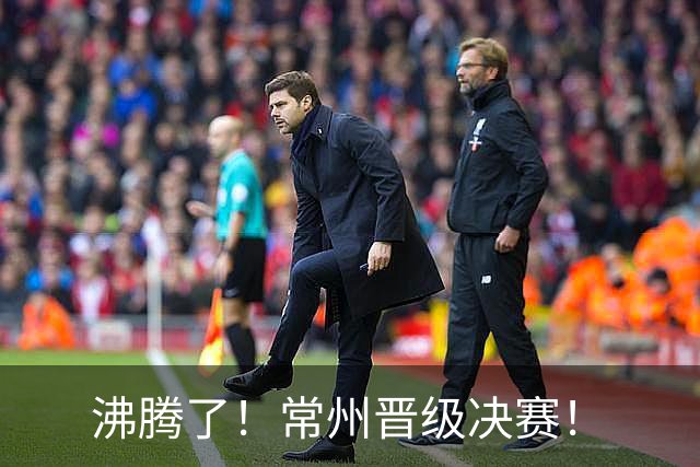沸腾了！常州晋级决赛！