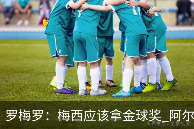 罗梅罗：梅西应该拿金球奖 阿尔瓦雷斯有资格接过阿根廷10号球衣