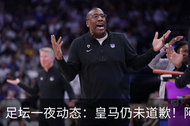 足坛一夜动态：皇马仍未道歉！阿森纳爆冷输英乙队 亚马尔父亲打人