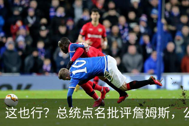 这也行？总统点名批评詹姆斯，公开直接骂！