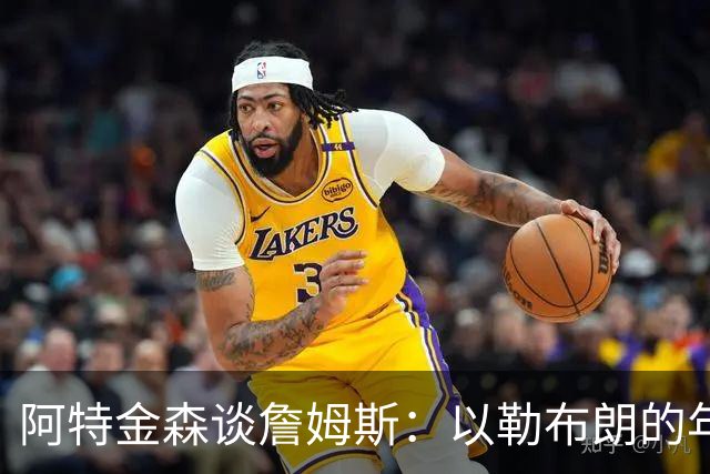 阿特金森谈詹姆斯：以勒布朗的年龄，他本该已经跑不动，跳不动了，但是，他还是跑得最快