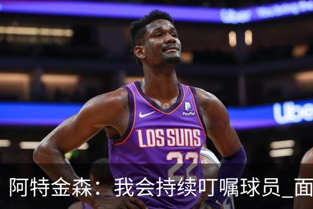 阿特金森：我会持续叮嘱球员 面对高压防守时坚持转移球
