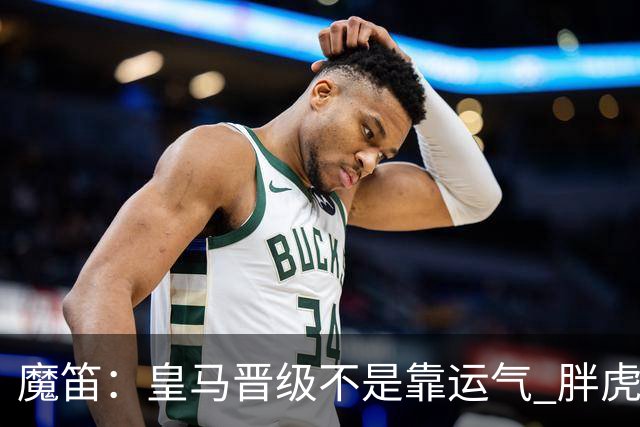魔笛：皇马晋级不是靠运气 胖虎复出很关键