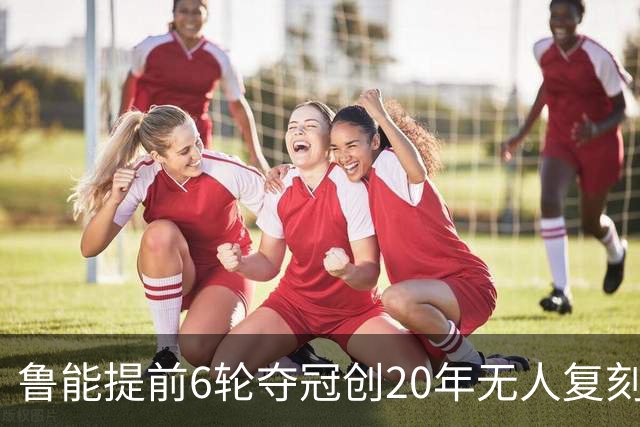 鲁能提前6轮夺冠创20年无人复刻纪录