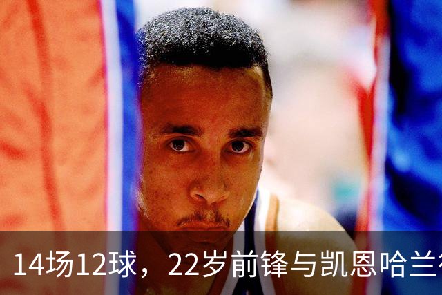 14场12球，22岁前锋与凯恩哈兰德并列欧冠射手榜首