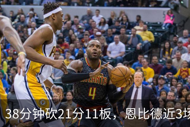38分钟砍21分11板，恩比德近3场场均24.3分9.7板