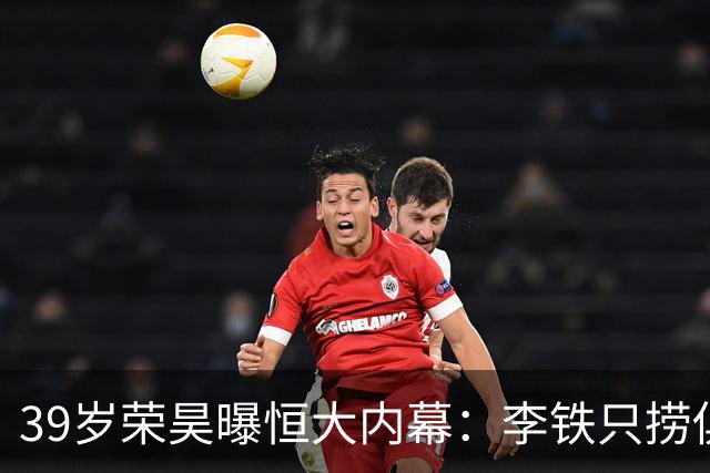 39岁荣昊曝恒大内幕：李铁只捞俱乐部钱，里皮三次请我吃饭