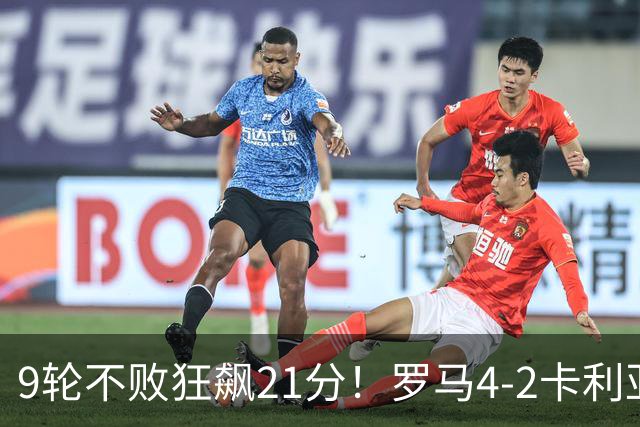 9轮不败狂飙21分！罗马4-2卡利亚里，19岁小将闪耀双响绝杀太疯狂