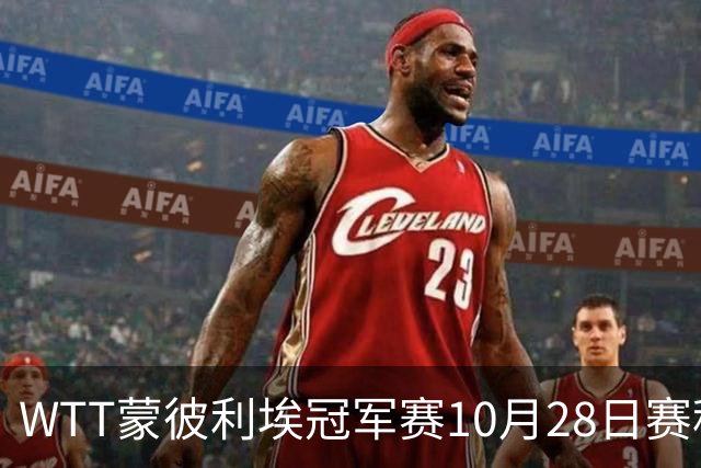 WTT蒙彼利埃冠军赛10月28日赛程出炉：国乒5人登场，王曼昱、王艺迪出战